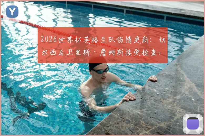 2026世界杯英格兰队伤情更新:切尔西后卫里斯·詹姆斯接受检查,出战巴拿马成疑,最新消息解析