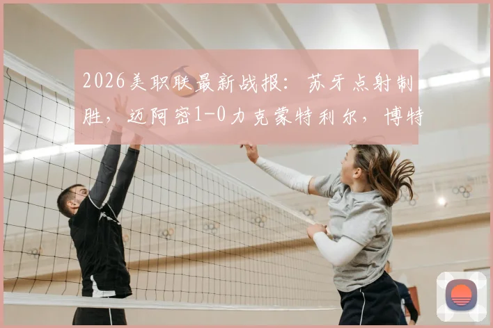 2026美职联最新战报：苏牙点射制胜，迈阿密1-0力克蒙特利尔，博特拉梅重伤引关注，附全场录像及积分榜分析