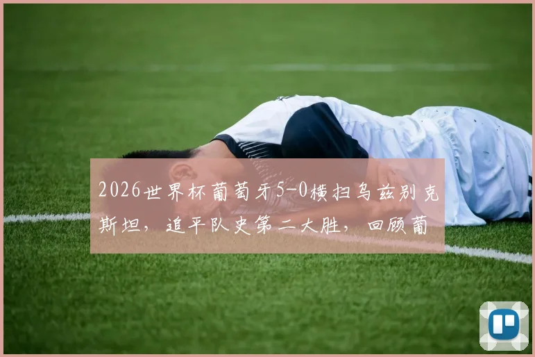 2026世界杯葡萄牙5-0横扫乌兹别克斯坦，追平队史第二大胜，回顾葡萄牙经典大比分战役