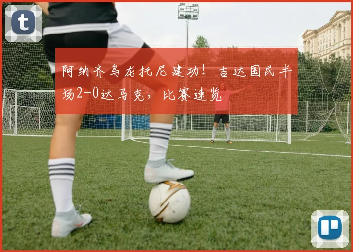 阿纳齐乌龙托尼建功!吉达国民半场2-0达马克,比赛速览