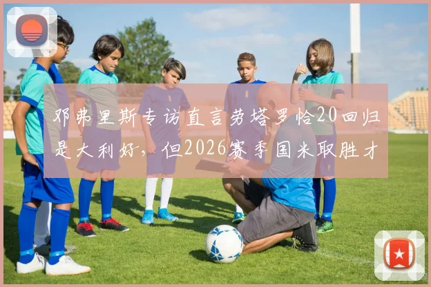邓弗里斯专访直言劳塔罗恰20回归是大利好，但2026赛季国米取胜才是硬道理
