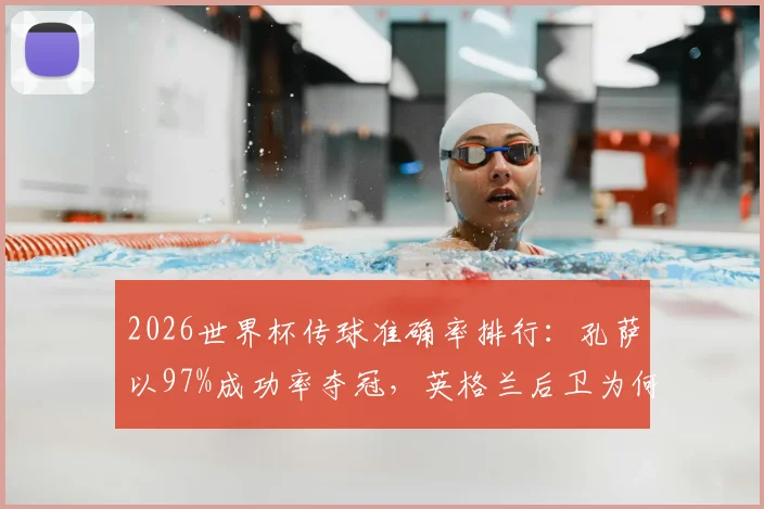2026世界杯传球准确率排行：孔萨以97%成功率夺冠，英格兰后卫为何能成“控球王”？