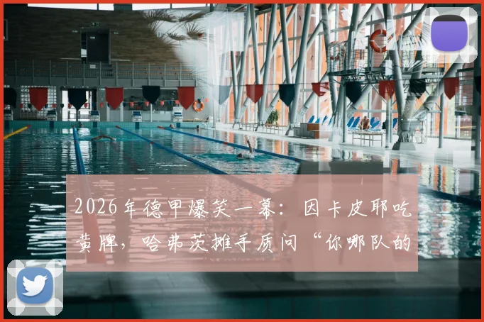 2026年德甲爆笑一幕:因卡皮耶吃黄牌,哈弗茨摊手质问“你哪队的?”引发热议