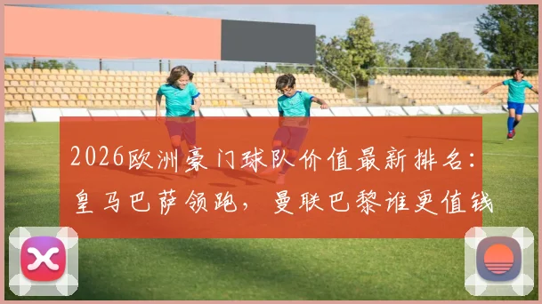 2026欧洲豪门球队价值最新排名:皇马巴萨领跑,曼联巴黎谁更值钱?(附价值评估指南)