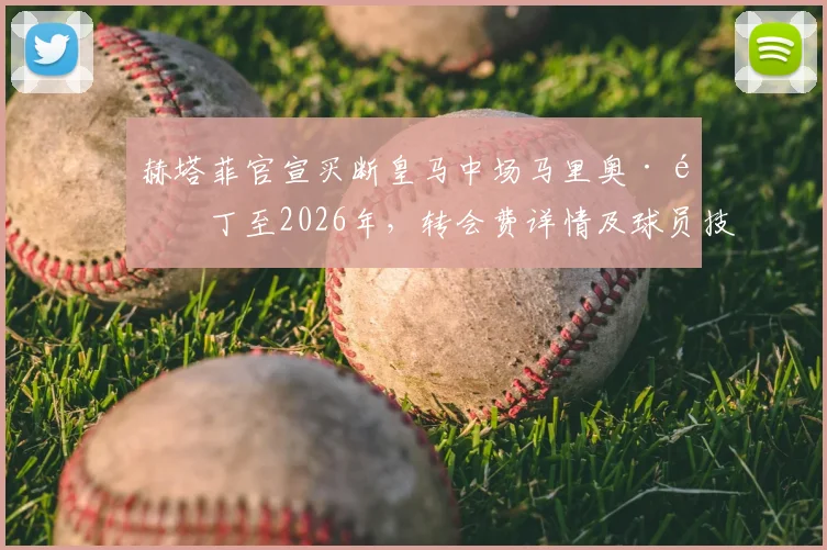 赫塔菲官宣买断皇马中场马里奥·马丁至2026年,转会费详情及球员技术特点全面解析