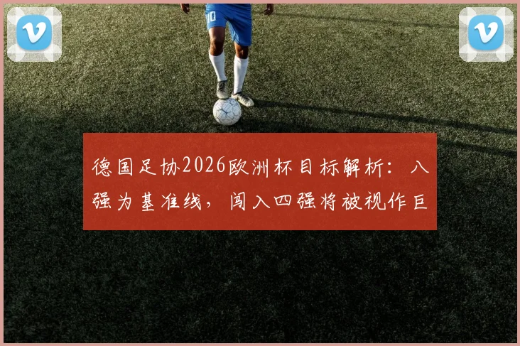 德国足协2026欧洲杯目标解析：八强为基准线，闯入四强将被视作巨大成功，德天空透露球队内部预期
