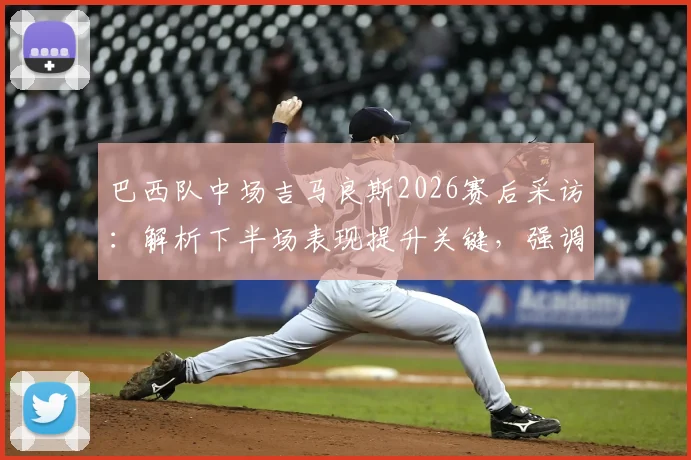 巴西队中场吉马良斯2026赛后采访：解析下半场表现提升关键，强调掌控球权重要性
