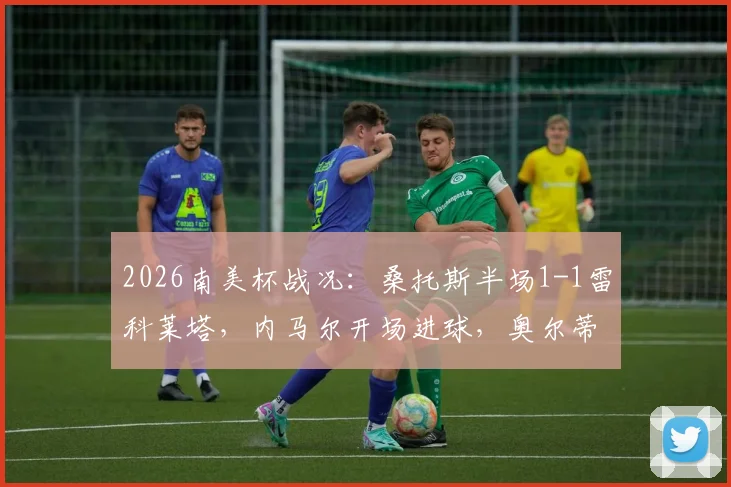 2026南美杯战况：桑托斯半场1-1雷科莱塔，内马尔开场进球，奥尔蒂兹点球扳平比分详情解析