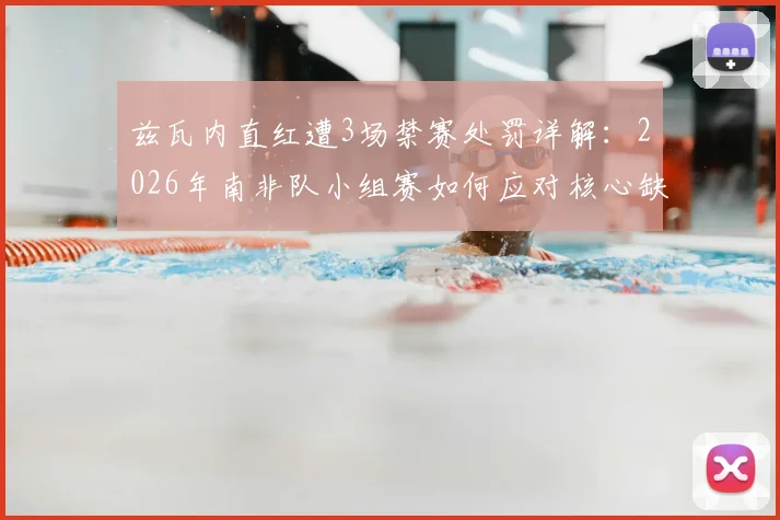 兹瓦内直红遭3场禁赛处罚详解：2026年南非队小组赛如何应对核心缺阵，顶替人选分析
