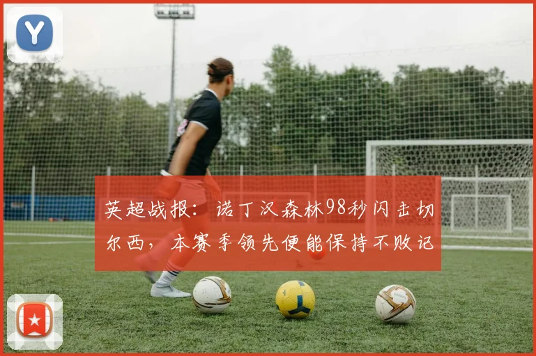 英超战报：诺丁汉森林98秒闪击切尔西，本赛季领先便能保持不败记录延续