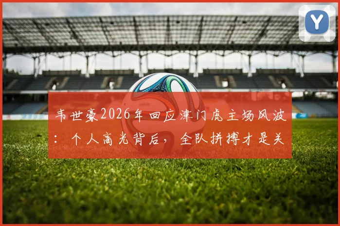 韦世豪2026年回应津门虎主场风波：个人高光背后，全队拼搏才是关键